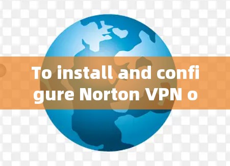 To install and configure Norton VPN on your Android device,follow these step-by-step instructions: