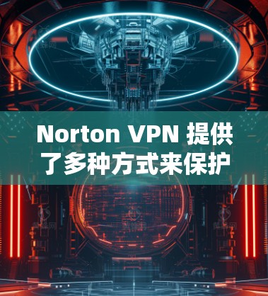 Norton VPN 提供了多种方式来保护用户隐私，这些隐私保护措施覆盖了数据加密、访问控制和日志管理等方面。以下是Norton VPN隐私保护的主要内容及其功能