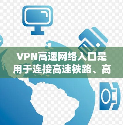 VPN高速网络入口是用于连接高速铁路、高铁、zip列车等互联网的特殊设备和入口。以下是关于这些入口的详细信息