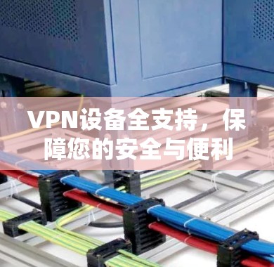 VPN设备全支持，保障您的安全与便利