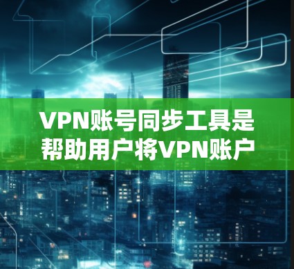 VPN账号同步工具是帮助用户将VPN账户登录到手机或其他设备的工具。以下是对这些工具的分类和推荐