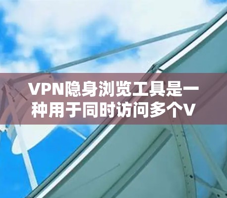 VPN隐身浏览工具是一种用于同时访问多个VPN服务器或进行在线浏览而不被追踪的网络工具。以下是使用VPN隐身浏览工具的常见步骤和注意事项