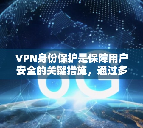 VPN身份保护是保障用户安全的关键措施，通过多个角度确保用户的合法身份，防止恶意使用。以下是对这一主题的分点总结