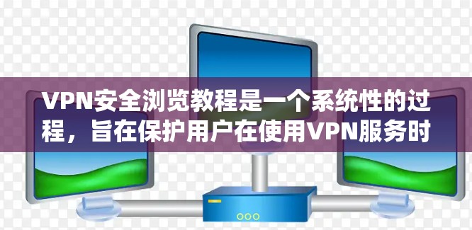 VPN安全浏览教程是一个系统性的过程，旨在保护用户在使用VPN服务时的隐私和安全。以下是一个有条理的步骤指南，帮助您理解和操作VPN的安全浏览