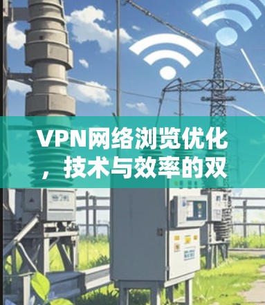 VPN网络浏览优化，技术与效率的双提升