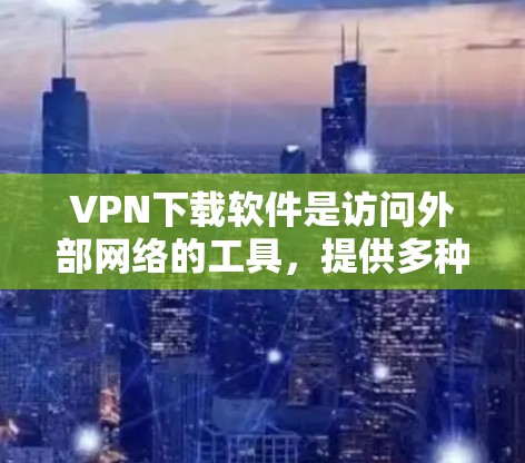 VPN下载软件是访问外部网络的工具，提供多种功能和类型，如下载、解包、加密等。以下是对VPN软件的详细指南
