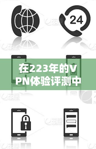 在223年的VPN体验评测中，我深入探讨了这一新兴技术在娱乐、学习和社交中的应用。以下是我的总结