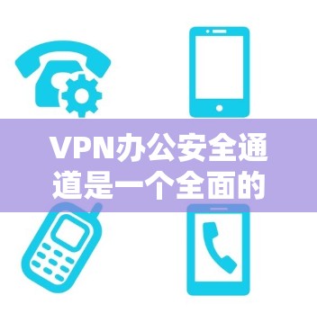 VPN办公安全通道是一个全面的安全防护体系，旨在确保在办公室中使用的各种VPN服务的安全性。以下是对VPN办公安全通道的详细分析和建议