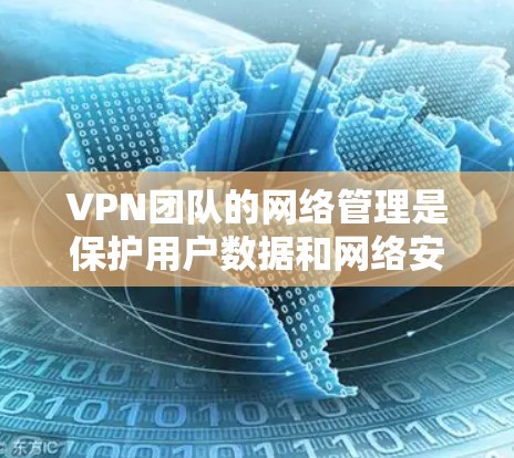 VPN团队的网络管理是保护用户数据和网络安全的关键环节。以下是 VPN 团队网络管理的主要内容和步骤
