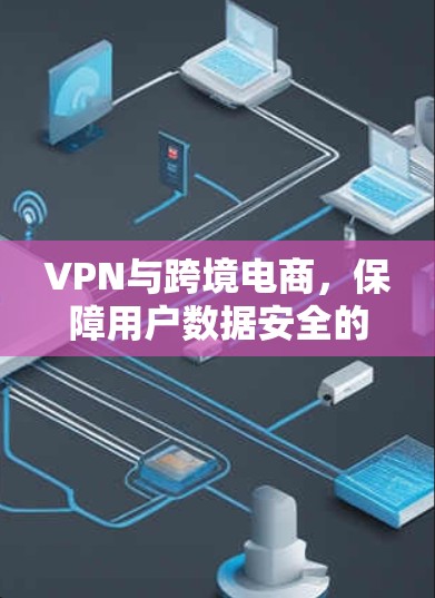 VPN与跨境电商，保障用户数据安全的双层防护