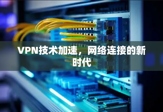 VPN技术加速，网络连接的新时代