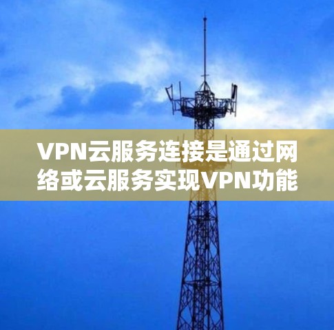 VPN云服务连接是通过网络或云服务实现VPN功能的连接方式，通常包括以下内容