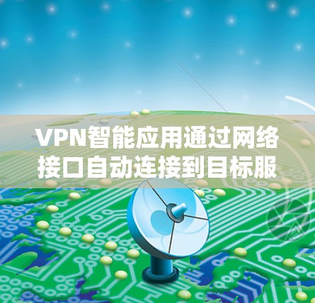 VPN智能应用通过网络接口自动连接到目标服务器，是一种灵活且高效的VPN解决方案。以下是对该技术的详细总结