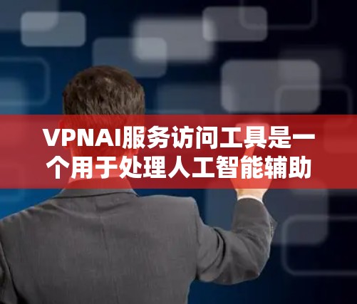 VPNAI服务访问工具是一个用于处理人工智能辅助技术的API和服务的访问工具。以下是对该服务的详细介绍