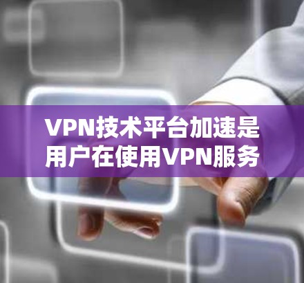 VPN技术平台加速是用户在使用VPN服务时追求高效和安全的工具。以下是对该主题的详细分析