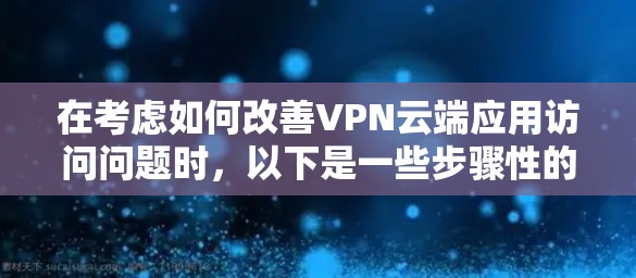 在考虑如何改善VPN云端应用访问问题时，以下是一些步骤性的建议和建议