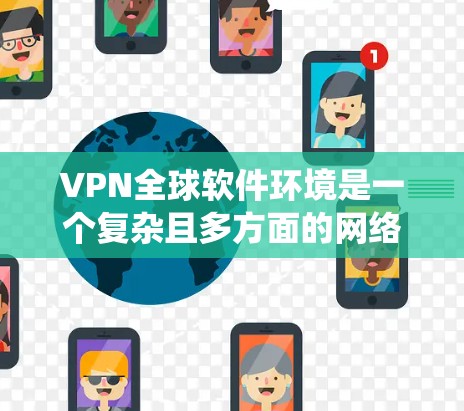 VPN全球软件环境是一个复杂且多方面的网络安全系统，涵盖了技术、设备、安全策略等多个方面。以下是对该主题的分步总结