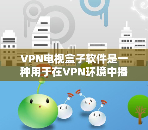 VPN电视盒子软件是一种用于在VPN环境中播放网络电视的工具。以下是该软件的主要功能及其使用方法的详细说明