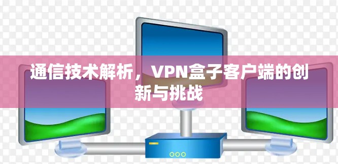 通信技术解析，VPN盒子客户端的创新与挑战