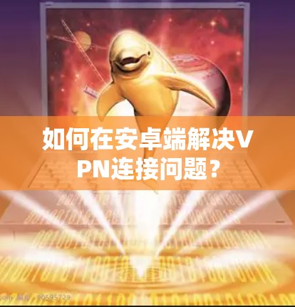 如何在安卓端解决VPN连接问题？