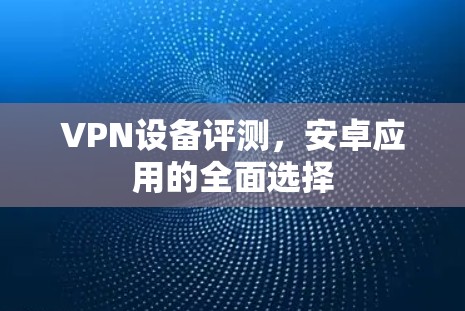 VPN设备评测，安卓应用的全面选择