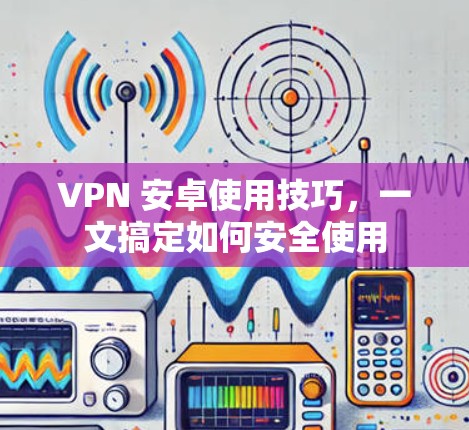 VPN 安卓使用技巧，一文搞定如何安全使用