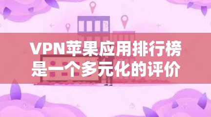 VPN苹果应用排行榜是一个多元化的评价体系，涵盖了多种选择，适合不同用户的需求。以下是对这些应用的综合评价