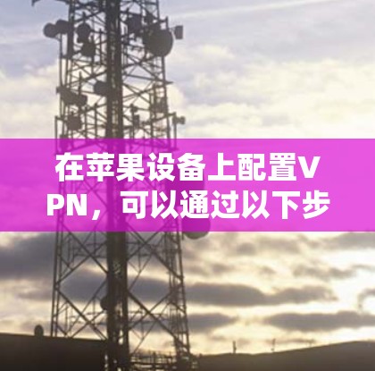 在苹果设备上配置VPN，可以通过以下步骤实现