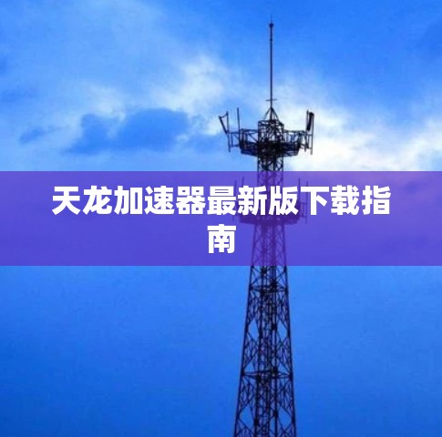 天龙加速器最新版下载指南