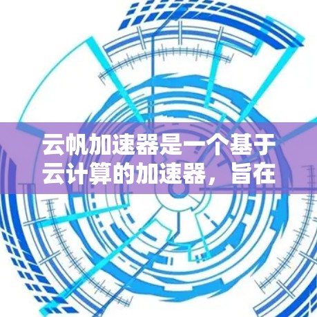 云帆加速器是一个基于云计算的加速器，旨在提升AI模型的性能和效率。以下是对云帆加速器的详细总结