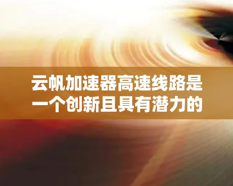 云帆加速器高速线路是一个创新且具有潜力的技术领域，主要涉及光通信、云层、数据传输等多重元素。以下是对其工作的详细分析和总结