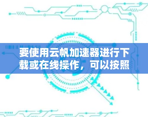 要使用云帆加速器进行下载或在线操作，可以按照以下步骤进行
