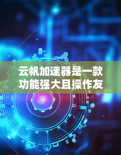 云帆加速器是一款功能强大且操作友好的加速工具，旨在帮助用户快速完成各种应用任务。以下是对其评测的总结