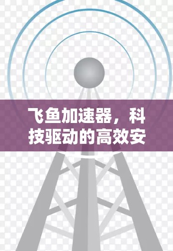 飞鱼加速器，科技驱动的高效安全加速解决方案