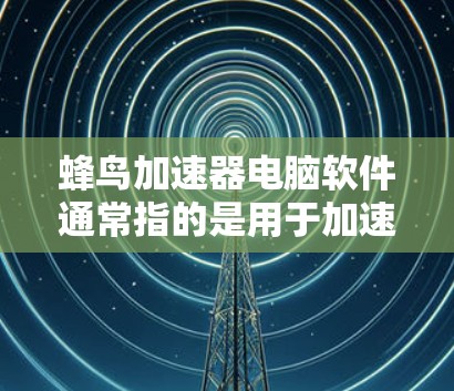 蜂鸟加速器电脑软件通常指的是用于加速网络连接的软件，如蜂鸟加速器。如果你正在寻找使用蜂鸟加速器软件的电脑工具，以下是一些可能的推荐和使用方法