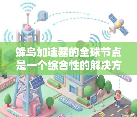 蜂鸟加速器的全球节点是一个综合性的解决方案，旨在通过多设备协同工作，提升计算能力和加速AI任务效率。以下是关于蜂鸟加速器全球节点的主要信息