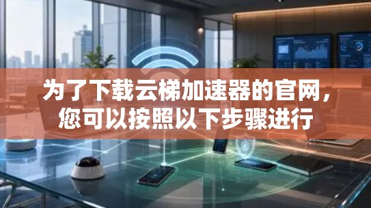 为了下载云梯加速器的官网，您可以按照以下步骤进行