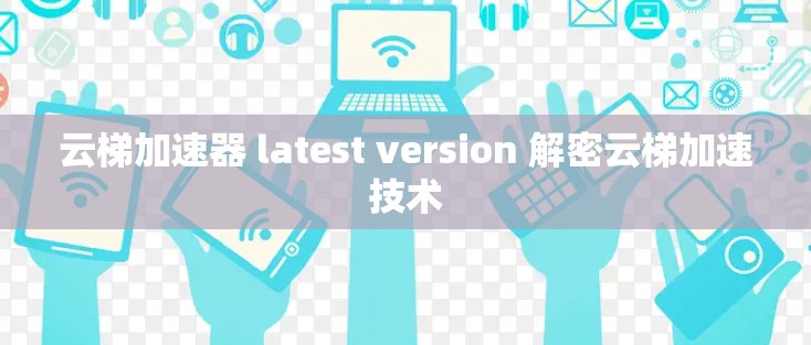 云梯加速器 latest version 解密云梯加速技术