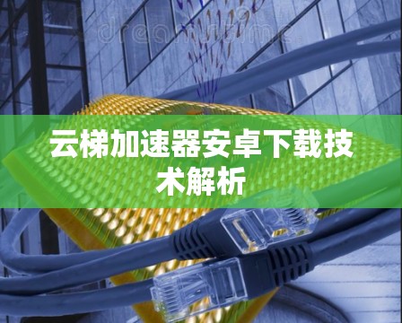 云梯加速器安卓下载技术解析