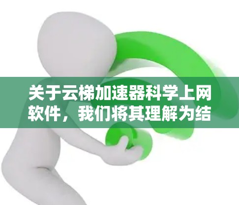关于云梯加速器科学上网软件，我们将其理解为结合云端加速技术与科学计算功能的高效工具。该软件可能具备以下核心特性
