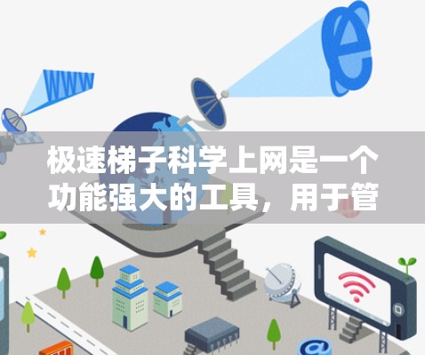 极速梯子科学上网是一个功能强大的工具，用于管理网络设备和控制访问权限。以下是一些详细的步骤说明