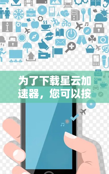 为了下载星云加速器，您可以按照以下步骤进行操作