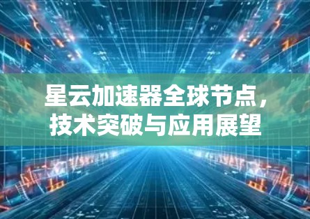 星云加速器全球节点，技术突破与应用展望