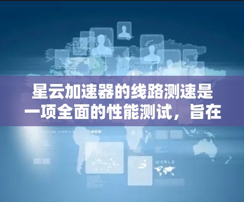 星云加速器的线路测速是一项全面的性能测试，旨在评估其在不同网络环境下下的表现。以下是测试的主要参数和结果
