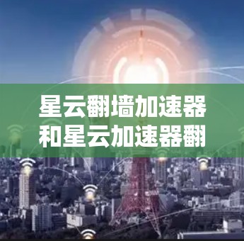 星云翻墙加速器和星云加速器翻墙软件都是用于翻墙和加速网络连接的工具，但它们的特点和功能有所不同。以下是对这两种软件的详细介绍