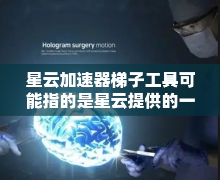 星云加速器梯子工具可能指的是星云提供的一个加速器工具中的某个梯子结构或组件。星云加速器是一个基于星云技术的加速工具，通常用于加速数据传输、文件传输或其他技术相关的加速任务