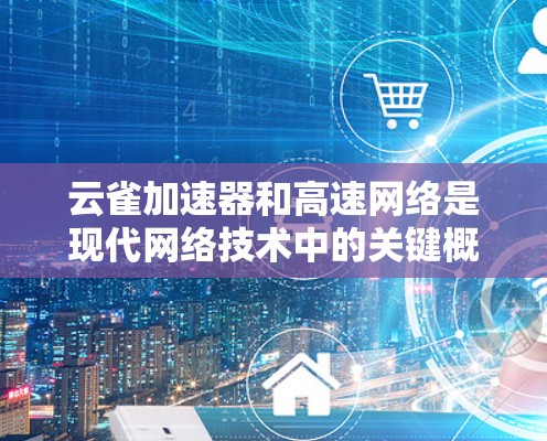 云雀加速器和高速网络是现代网络技术中的关键概念，它们在提升网络连接速度和效率方面发挥着重要作用。以下是对这两个技术的详细解析