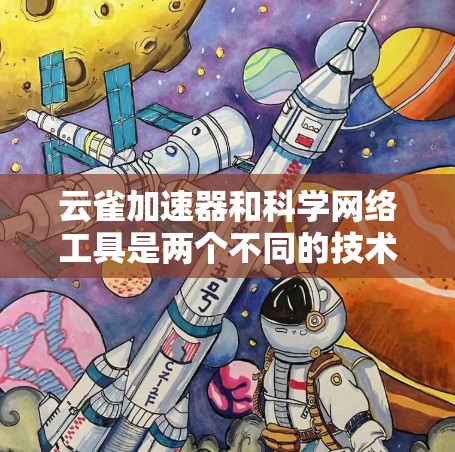 云雀加速器和科学网络工具是两个不同的技术领域，各自有不同的用途和功能。以下是对这两个工具的详细介绍