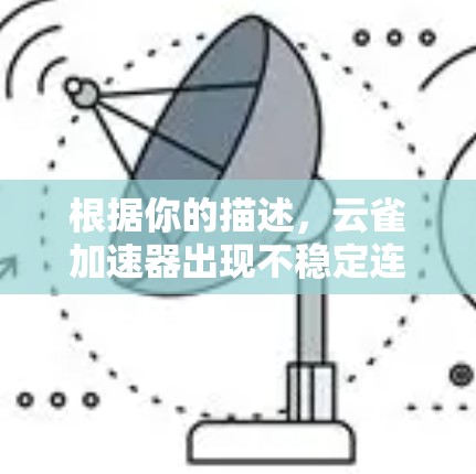 根据你的描述，云雀加速器出现不稳定连接的问题，可能的原因如下