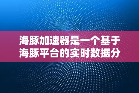 海豚加速器是一个基于海豚平台的实时数据分析和加速技术解决方案，旨在通过高效的实时数据处理和可视化展示，帮助用户提升数据分析效率和业务水平。以下是对海豚加速器的详细介绍